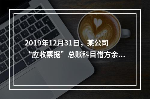 2019年12月31日，某公司“应收票据”总账科目借方余额1