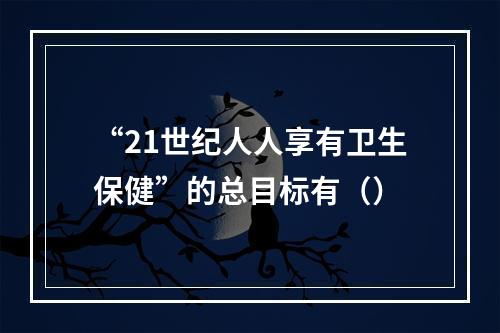 “21世纪人人享有卫生保健”的总目标有（）