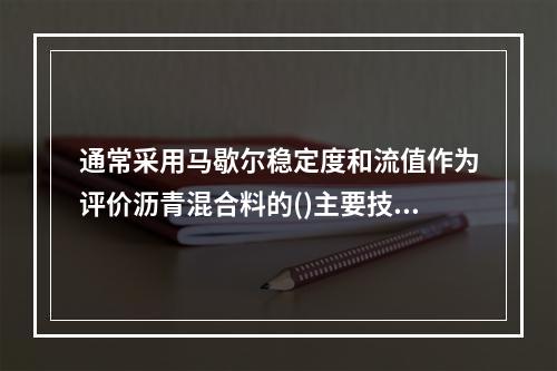 通常采用马歇尔稳定度和流值作为评价沥青混合料的()主要技术指