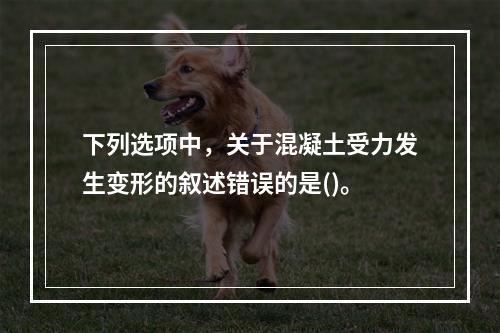 下列选项中，关于混凝土受力发生变形的叙述错误的是()。