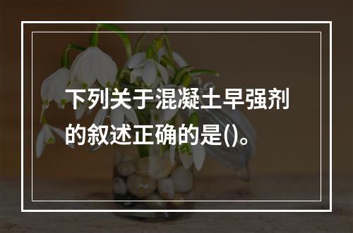 下列关于混凝土早强剂的叙述正确的是()。