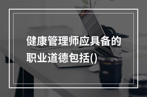 健康管理师应具备的职业道德包括()