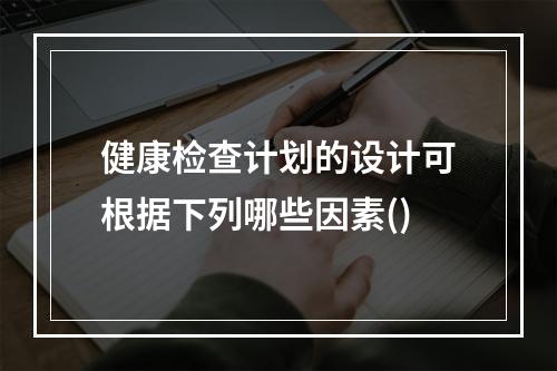 健康检查计划的设计可根据下列哪些因素()