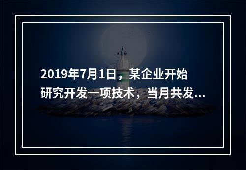 2019年7月1日，某企业开始研究开发一项技术，当月共发生研