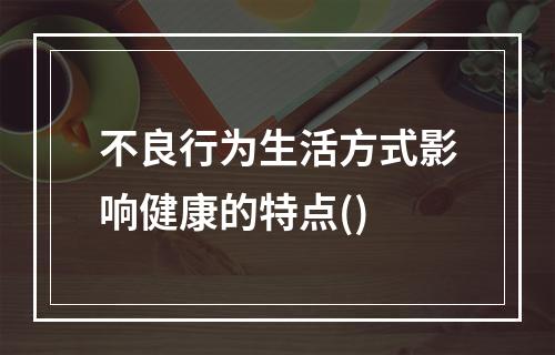 不良行为生活方式影响健康的特点()