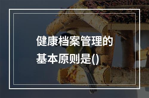 健康档案管理的基本原则是()