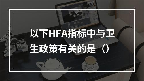 以下HFA指标中与卫生政策有关的是（）