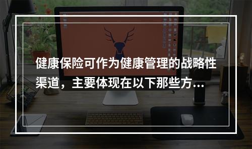 健康保险可作为健康管理的战略性渠道，主要体现在以下那些方面（