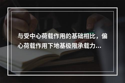 与受中心荷载作用的基础相比，偏心荷载作用下地基极限承载力将(