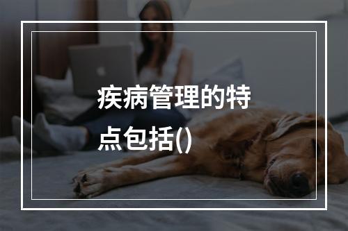 疾病管理的特点包括()