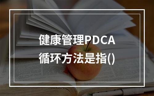 健康管理PDCA循环方法是指()