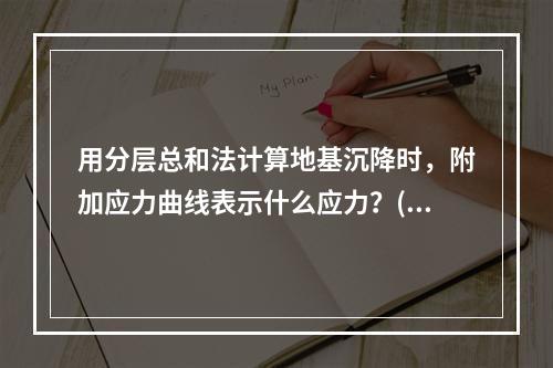 用分层总和法计算地基沉降时，附加应力曲线表示什么应力？()