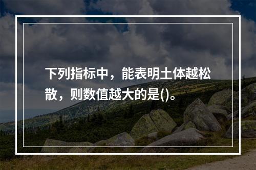 下列指标中，能表明土体越松散，则数值越大的是()。