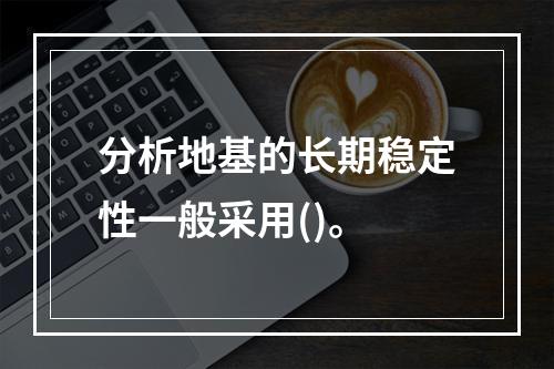 分析地基的长期稳定性一般采用()。