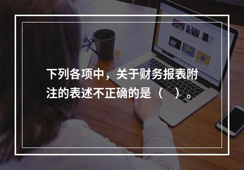 下列各项中，关于财务报表附注的表述不正确的是（　）。