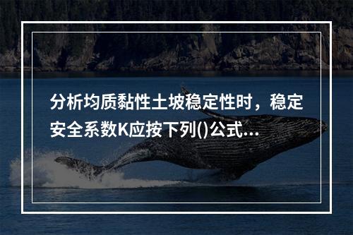 分析均质黏性土坡稳定性时，稳定安全系数K应按下列()公式计算