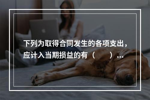 下列为取得合同发生的各项支出，应计入当期损益的有（　　）。