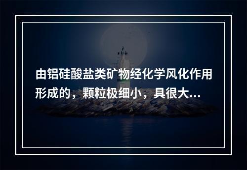 由铝硅酸盐类矿物经化学风化作用形成的，颗粒极细小，具很大的亲