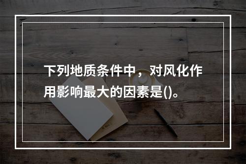 下列地质条件中，对风化作用影响最大的因素是()。