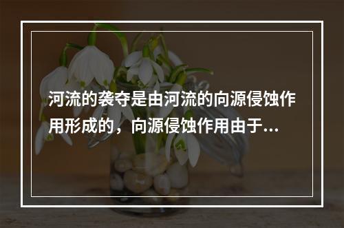 河流的袭夺是由河流的向源侵蚀作用形成的，向源侵蚀作用由于河流