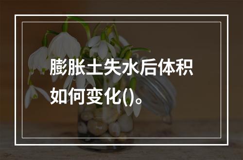 膨胀土失水后体积如何变化()。