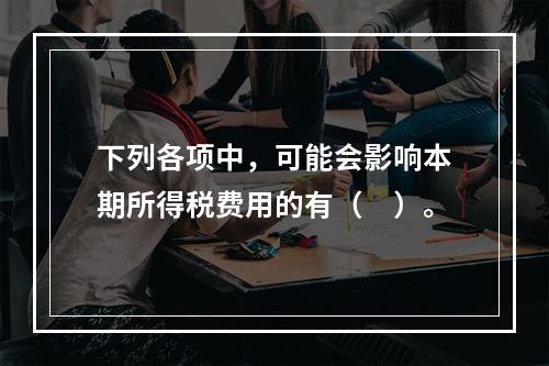 下列各项中，可能会影响本期所得税费用的有（　）。