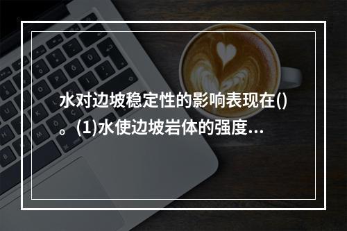 水对边坡稳定性的影响表现在()。(1)水使边坡岩体的强度降低