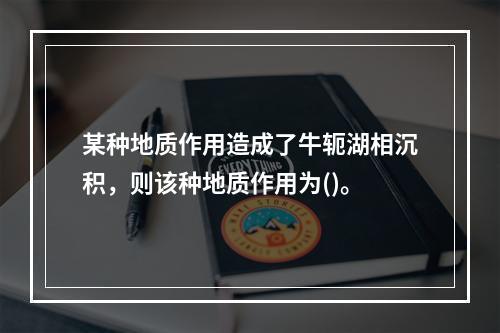 某种地质作用造成了牛轭湖相沉积，则该种地质作用为()。