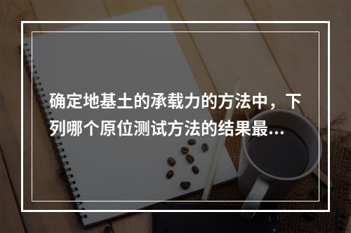 确定地基土的承载力的方法中，下列哪个原位测试方法的结果最可靠