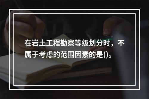 在岩土工程勘察等级划分时，不属于考虑的范围因素的是()。