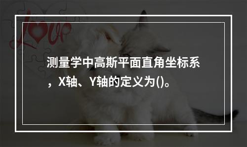 测量学中高斯平面直角坐标系，X轴、Y轴的定义为()。