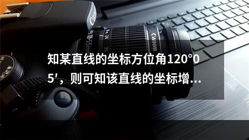 知某直线的坐标方位角120°05′，则可知该直线的坐标增量为