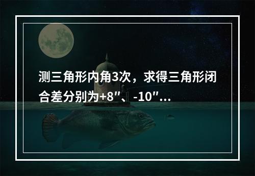 测三角形内角3次，求得三角形闭合差分别为+8″、-10″和+