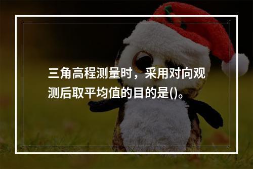 三角高程测量时，采用对向观测后取平均值的目的是()。