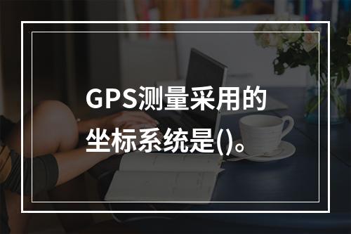 GPS测量采用的坐标系统是()。