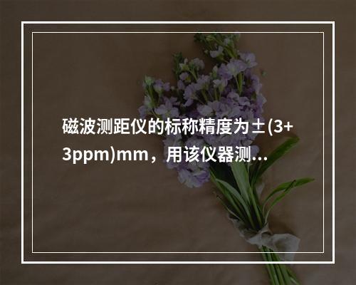 磁波测距仪的标称精度为±(3+3ppm)mm，用该仪器测得5