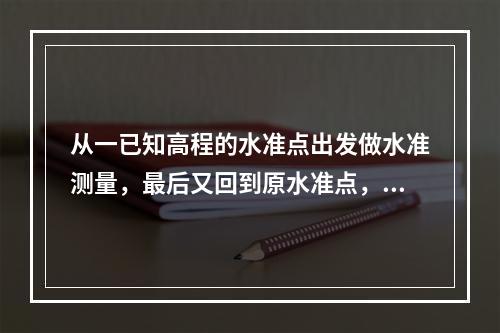 从一已知高程的水准点出发做水准测量，最后又回到原水准点，这称