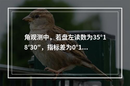 角观测中，若盘左读数为35°18′30″，指标差为0°1′3