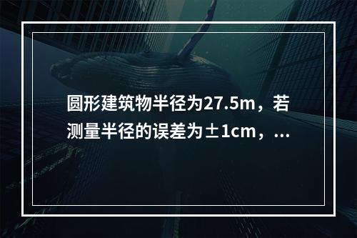 圆形建筑物半径为27.5m，若测量半径的误差为±1cm，则圆