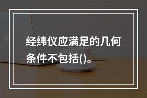 经纬仪应满足的几何条件不包括()。