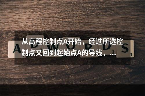 从高程控制点A开始，经过所选控制点又回到起始点A的导线，称为