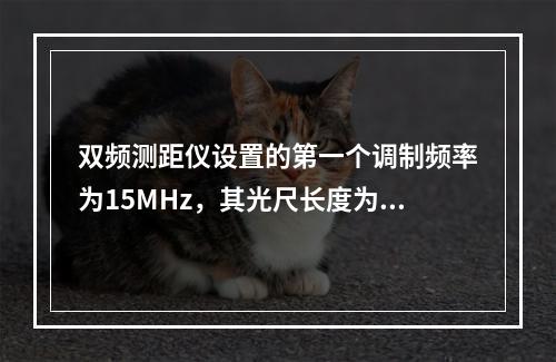 双频测距仪设置的第一个调制频率为15MHz，其光尺长度为10