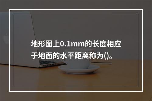 地形图上0.1mm的长度相应于地面的水平距离称为()。