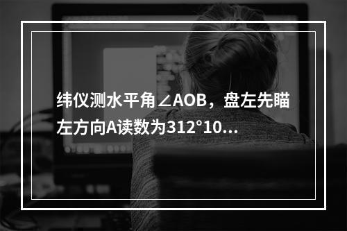 纬仪测水平角∠AOB，盘左先瞄左方向A读数为312°10′2