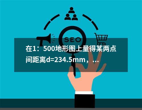 在1：500地形图上量得某两点间距离d=234.5mm，下列