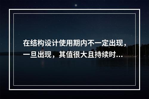 在结构设计使用期内不一定出现，一旦出现，其值很大且持续时间很