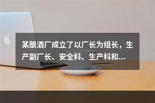 某酿酒厂成立了以厂长为组长，生产副厂长、安全科、生产科和销售