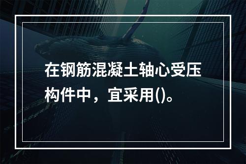 在钢筋混凝土轴心受压构件中，宜采用()。