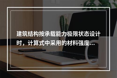 建筑结构按承载能力极限状态设计时，计算式中采用的材料强度值应