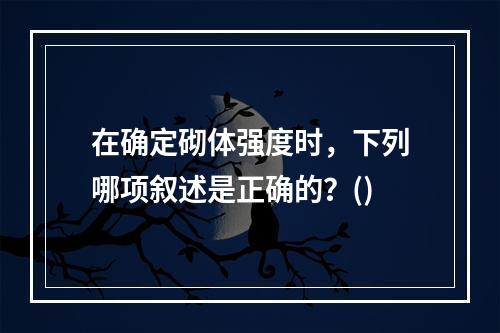 在确定砌体强度时，下列哪项叙述是正确的？()